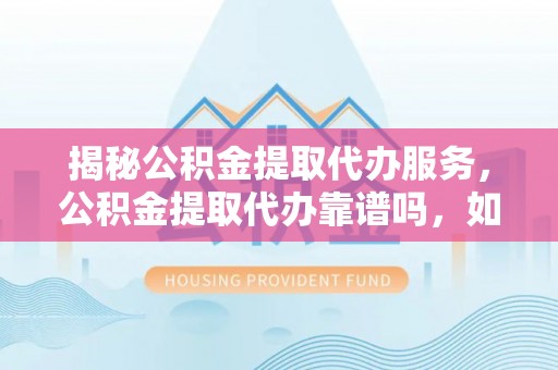 偏关揭秘公积金提取代办服务，公积金提取代办靠谱吗，如何选择值得信赖的平台？