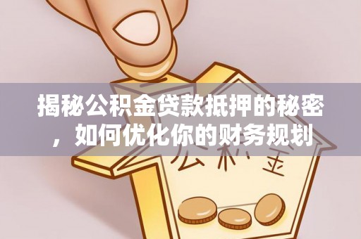 偏关揭秘公积金贷款抵押的秘密，如何优化你的财务规划