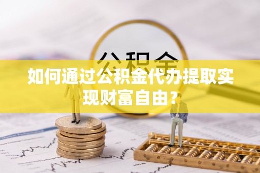 偏关如何通过公积金代办提取实现财富自由？