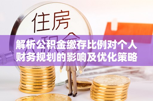 偏关解析公积金缴存比例对个人财务规划的影响及优化策略