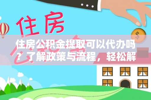 偏关住房公积金提取可以代办吗？了解政策与流程，轻松解决你的疑问