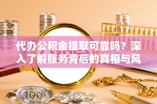 偏关代办公积金提取可靠吗？深入了解服务背后的真相与风险