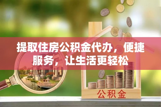 偏关提取住房公积金代办，便捷服务，让生活更轻松