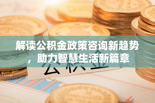 偏关解读公积金政策咨询新趋势，助力智慧生活新篇章