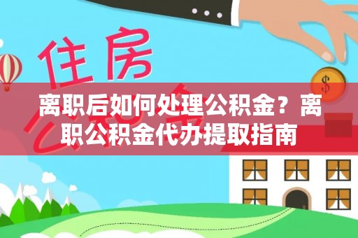 偏关离职后如何处理公积金？离职公积金代办提取指南