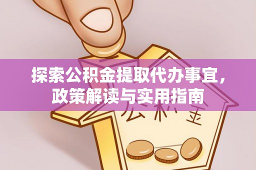 偏关探索公积金提取代办事宜，政策解读与实用指南