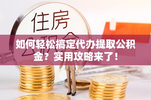 偏关如何轻松搞定代办提取公积金？实用攻略来了！