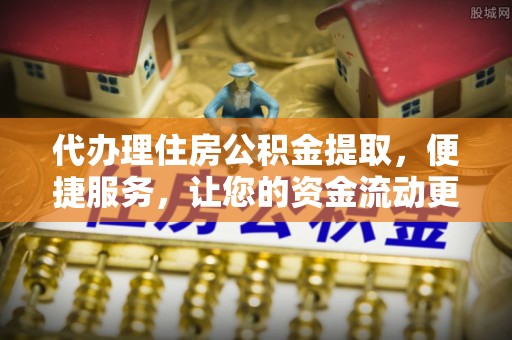 偏关代办理住房公积金提取，便捷服务，让您的资金流动更高效