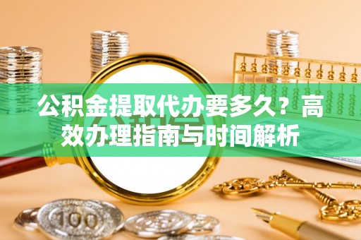 偏关公积金提取代办要多久？高效办理指南与时间解析