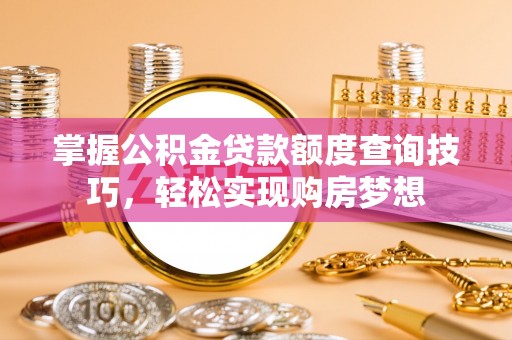 偏关掌握公积金贷款额度查询技巧，轻松实现购房梦想