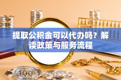 偏关提取公积金可以代办吗？解读政策与服务流程