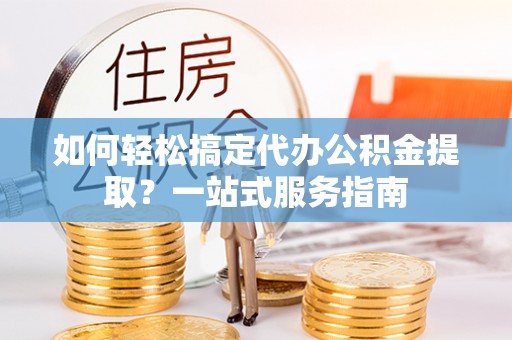 偏关如何轻松搞定代办公积金提取？一站式服务指南
