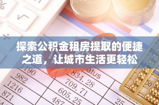 偏关探索公积金租房提取的便捷之道，让城市生活更轻松