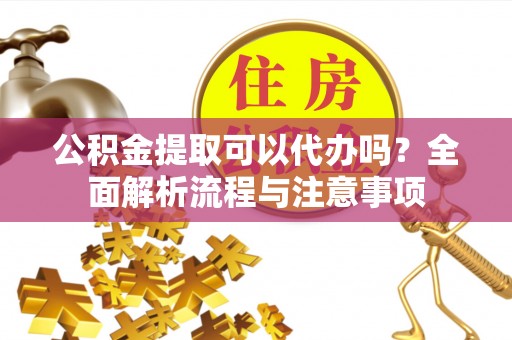 偏关公积金提取可以代办吗？全面解析流程与注意事项