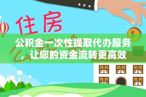 偏关公积金一次性提取代办服务，让您的资金流转更高效