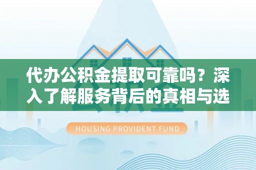 偏关代办公积金提取可靠吗？深入了解服务背后的真相与选择