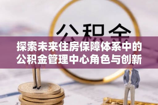 偏关探索未来住房保障体系中的公积金管理中心角色与创新