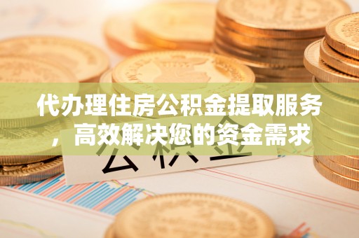 偏关代办理住房公积金提取服务，高效解决您的资金需求