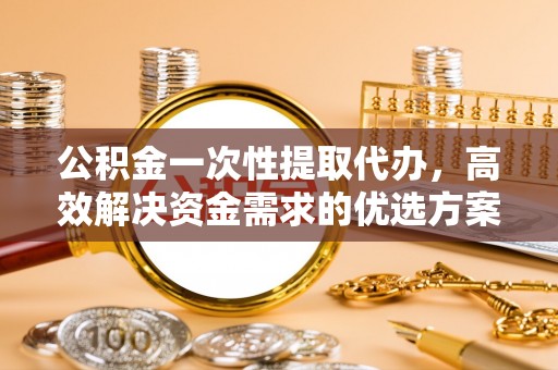 偏关公积金一次性提取代办，高效解决资金需求的优选方案