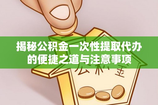 偏关揭秘公积金一次性提取代办的便捷之道与注意事项