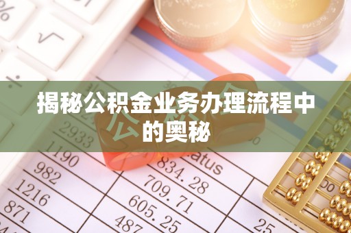 偏关揭秘公积金业务办理流程中的奥秘