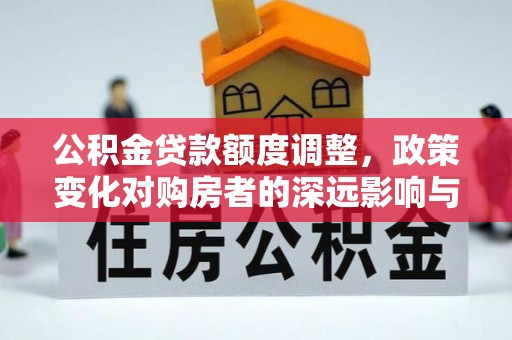 偏关公积金贷款额度调整，政策变化对购房者的深远影响与应对策略