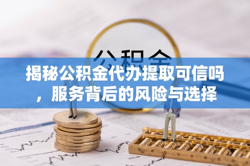 偏关揭秘公积金代办提取可信吗，服务背后的风险与选择