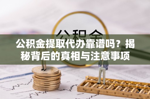 偏关公积金提取代办靠谱吗？揭秘背后的真相与注意事项