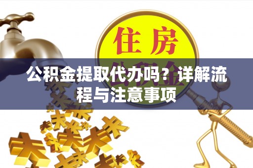 偏关公积金提取代办吗？详解流程与注意事项