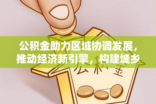 偏关公积金助力区域协调发展，推动经济新引擎，构建城乡一体化新格局