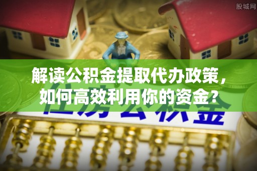 偏关解读公积金提取代办政策，如何高效利用你的资金？