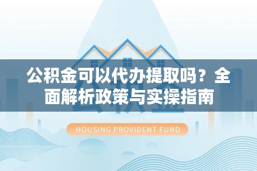 偏关公积金可以代办提取吗？全面解析政策与实操指南