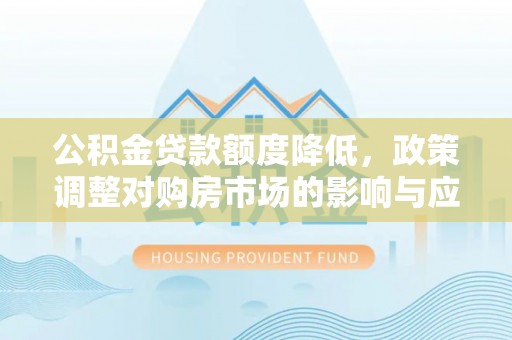 偏关公积金贷款额度降低，政策调整对购房市场的影响与应对策略