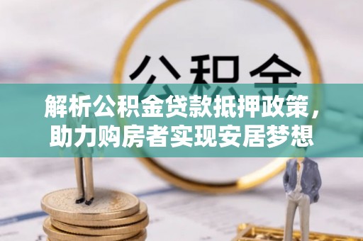 偏关解析公积金贷款抵押政策，助力购房者实现安居梦想
