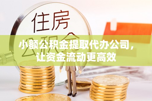 偏关小额公积金提取代办公司，让资金流动更高效