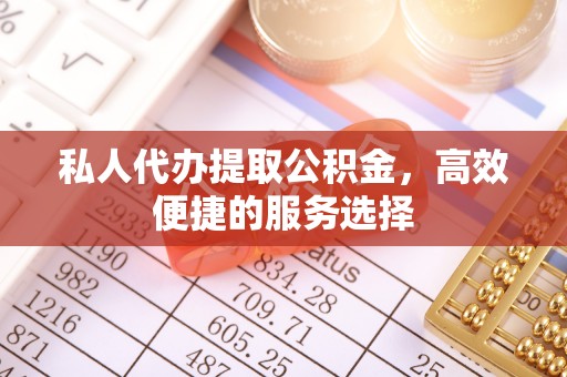 偏关私人代办提取公积金，高效便捷的服务选择