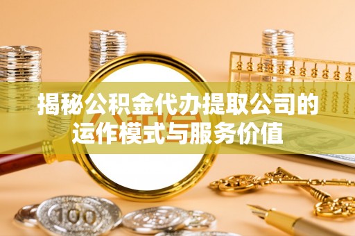 偏关揭秘公积金代办提取公司的运作模式与服务价值