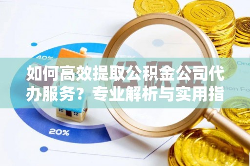 偏关如何高效提取公积金公司代办服务？专业解析与实用指南