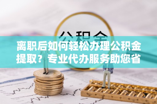 偏关离职后如何轻松办理公积金提取？专业代办服务助您省心省力