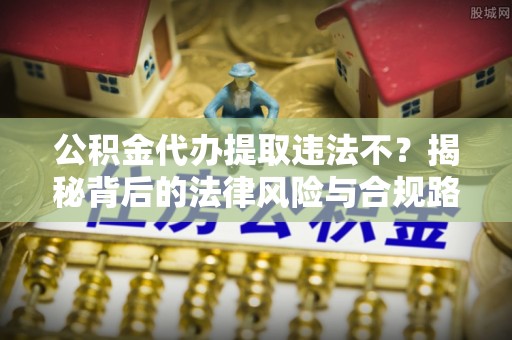 偏关公积金代办提取违法不？揭秘背后的法律风险与合规路径