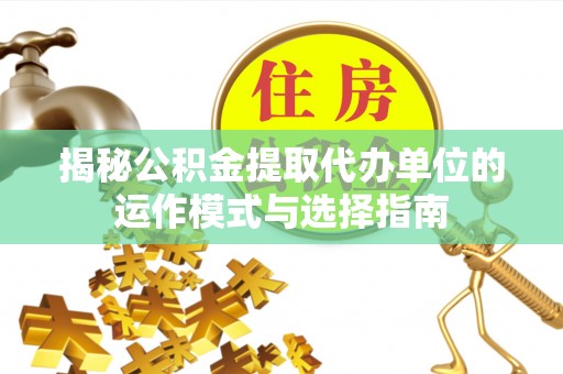 偏关揭秘公积金提取代办单位的运作模式与选择指南