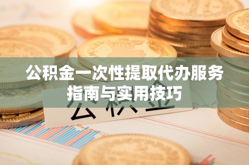 偏关公积金一次性提取代办服务指南与实用技巧