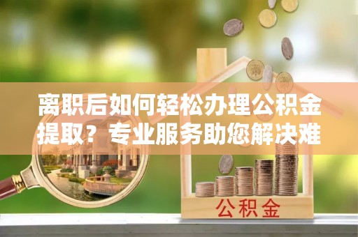 偏关离职后如何轻松办理公积金提取？专业服务助您解决难题