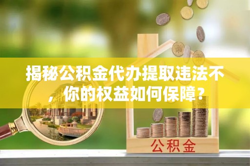 偏关揭秘公积金代办提取违法不，你的权益如何保障？