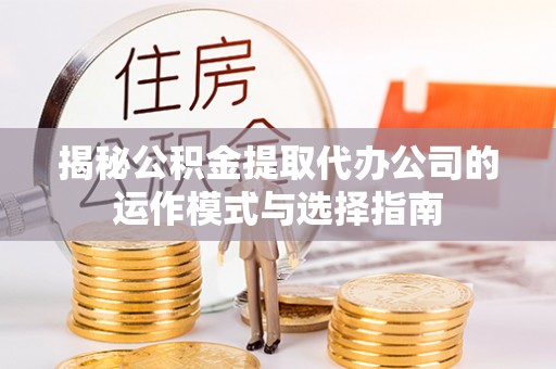 偏关揭秘公积金提取代办公司的运作模式与选择指南