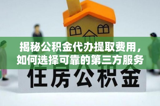 偏关揭秘公积金代办提取费用，如何选择可靠的第三方服务？