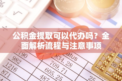 偏关公积金提取可以代办吗？全面解析流程与注意事项
