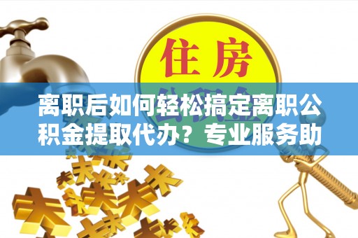偏关离职后如何轻松搞定离职公积金提取代办？专业服务助你一臂之力