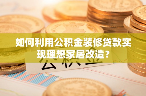 偏关如何利用公积金装修贷款实现理想家居改造？