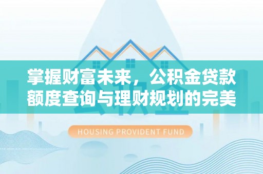 偏关掌握财富未来，公积金贷款额度查询与理财规划的完美结合